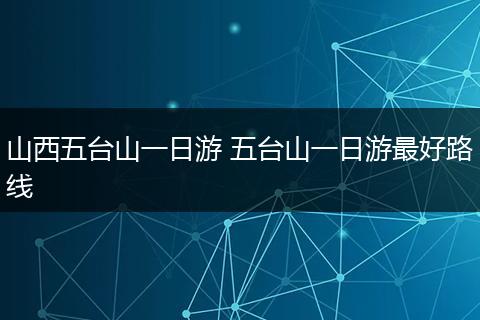 山西五台山一日游 五台山一日游最好路线