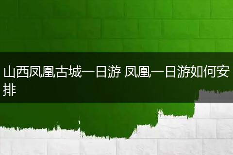 山西凤凰古城一日游 凤凰一日游如何安排