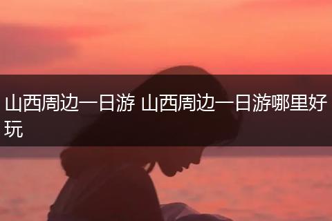 山西周边一日游 山西周边一日游哪里好玩