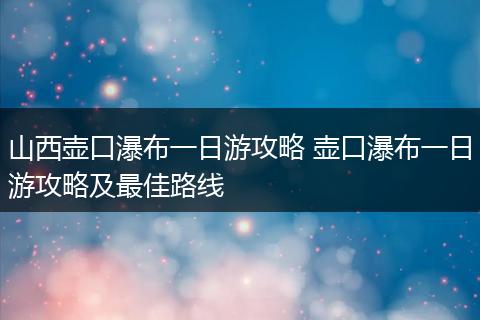 山西壶口瀑布一日游攻略 壶口瀑布一日游攻略及最佳路线