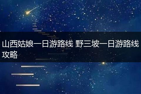 山西姑娘一日游路线 野三坡一日游路线攻略