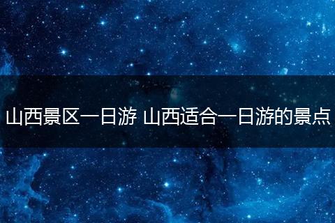 山西景区一日游 山西适合一日游的景点