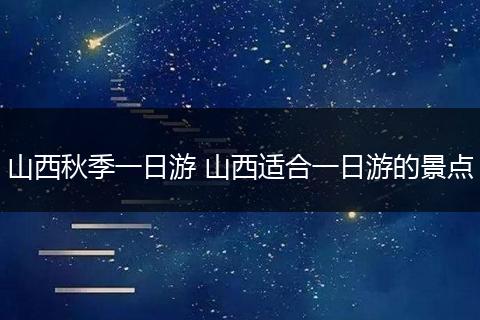 山西秋季一日游 山西适合一日游的景点