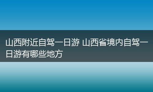 山西附近自驾一日游 山西省境内自驾一日游有哪些地方