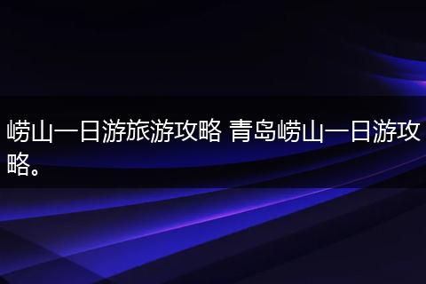 崂山一日游旅游攻略 青岛崂山一日游攻略。