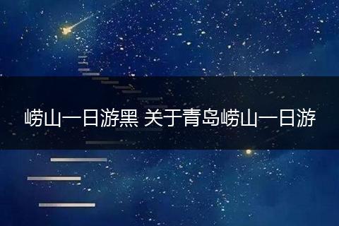 崂山一日游黑 关于青岛崂山一日游