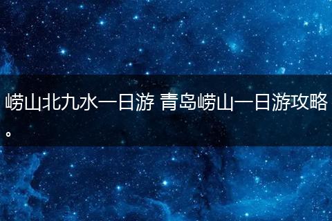 崂山北九水一日游 青岛崂山一日游攻略。