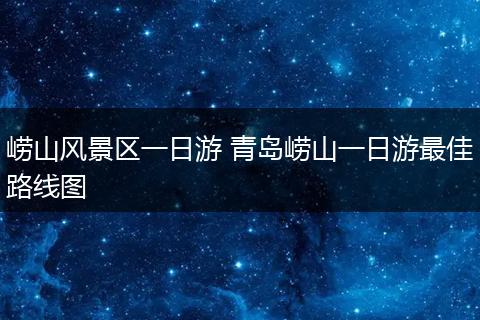 崂山风景区一日游 青岛崂山一日游最佳路线图