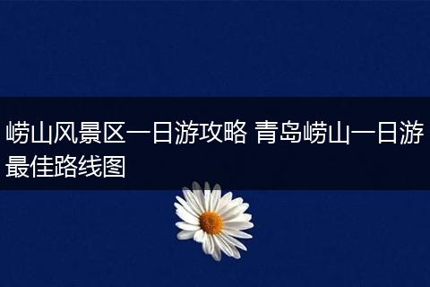 崂山风景区一日游攻略 青岛崂山一日游最佳路线图