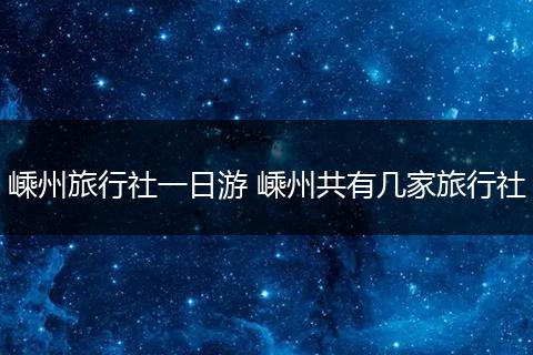嵊州旅行社一日游 嵊州共有几家旅行社