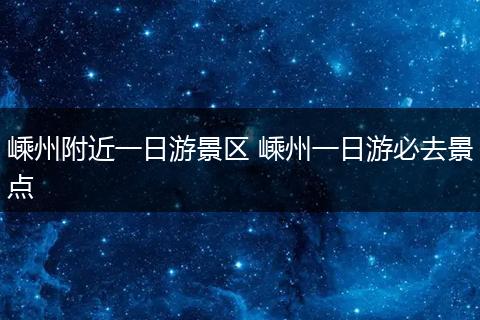 嵊州附近一日游景区 嵊州一日游必去景点