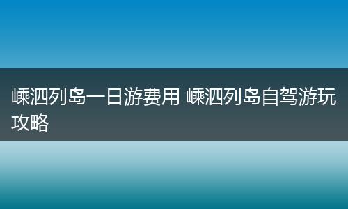 嵊泗列岛一日游费用 嵊泗列岛自驾游玩攻略