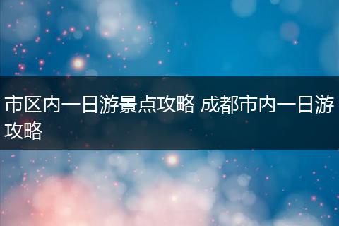 市区内一日游景点攻略 成都市内一日游攻略