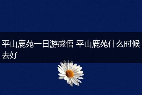 平山鹿苑一日游感悟 平山鹿苑什么时候去好