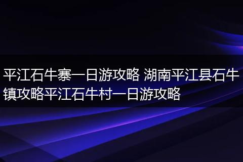 平江石牛寨一日游攻略 湖南平江县石牛镇攻略平江石牛村一日游攻略