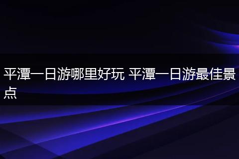 平潭一日游哪里好玩 平潭一日游最佳景点