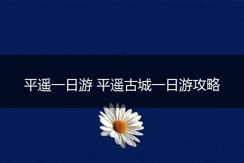 平遥一日游 平遥古城一日游攻略