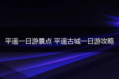 平遥一日游景点 平遥古城一日游攻略