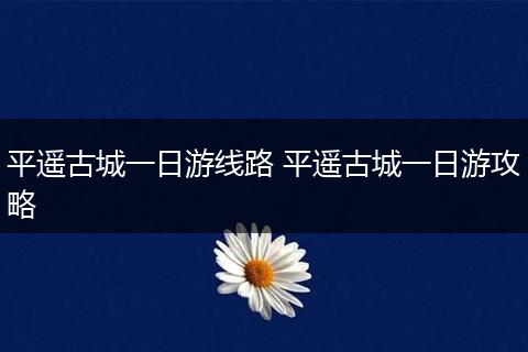 平遥古城一日游线路 平遥古城一日游攻略