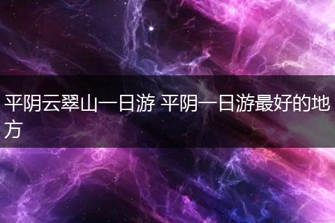 平阴云翠山一日游 平阴一日游最好的地方