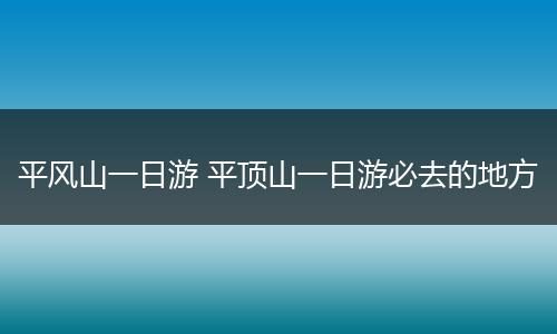 平风山一日游 平顶山一日游必去的地方