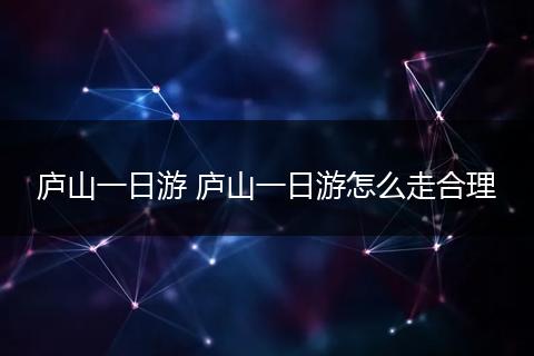 庐山一日游 庐山一日游怎么走合理