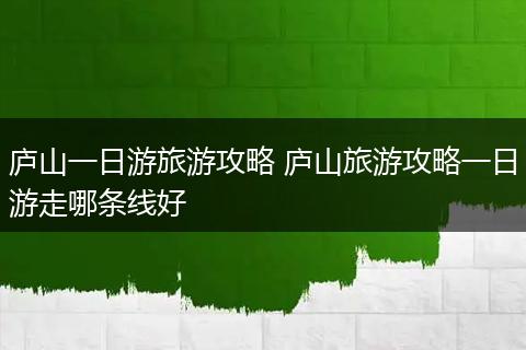 庐山一日游旅游攻略 庐山旅游攻略一日游走哪条线好