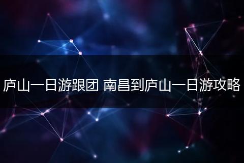 庐山一日游跟团 南昌到庐山一日游攻略