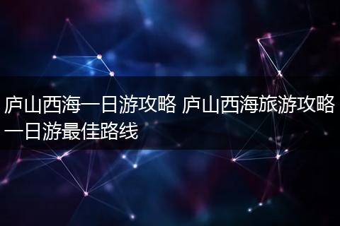 庐山西海一日游攻略 庐山西海旅游攻略一日游最佳路线