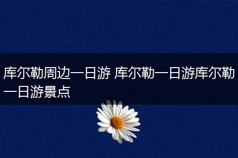 库尔勒周边一日游 库尔勒一日游库尔勒一日游景点