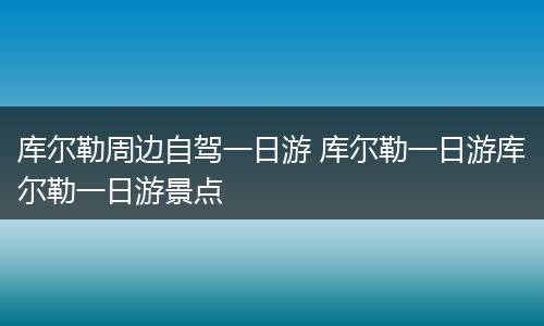 库尔勒周边自驾一日游 库尔勒一日游库尔勒一日游景点