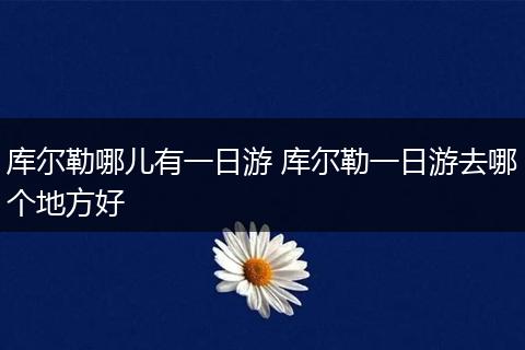 库尔勒哪儿有一日游 库尔勒一日游去哪个地方好