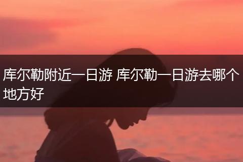 库尔勒附近一日游 库尔勒一日游去哪个地方好