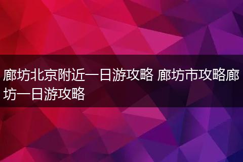 廊坊北京附近一日游攻略 廊坊市攻略廊坊一日游攻略