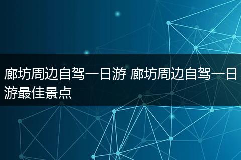 廊坊周边自驾一日游 廊坊周边自驾一日游最佳景点