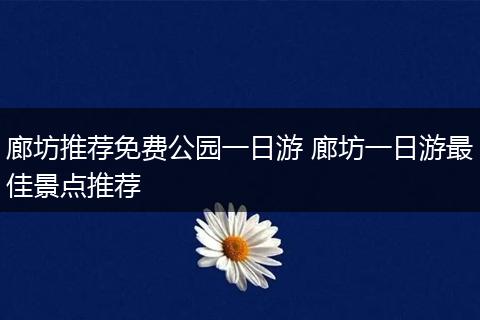 廊坊推荐免费公园一日游 廊坊一日游最佳景点推荐