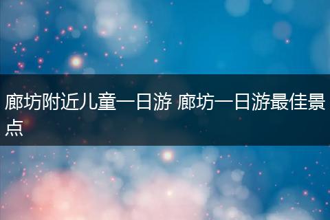 廊坊附近儿童一日游 廊坊一日游最佳景点