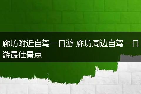 廊坊附近自驾一日游 廊坊周边自驾一日游最佳景点