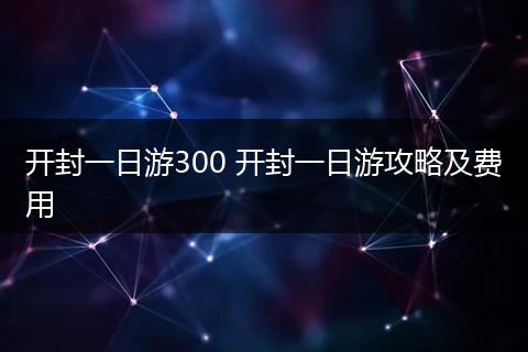 开封一日游300 开封一日游攻略及费用