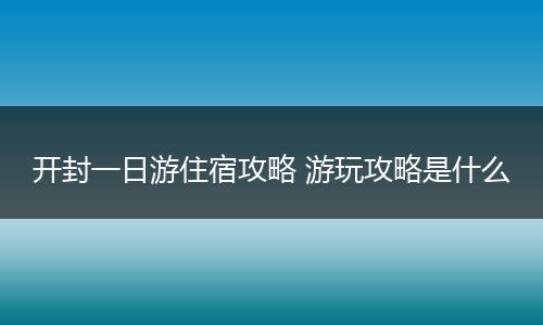 开封一日游住宿攻略 游玩攻略是什么