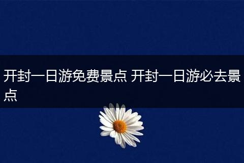 开封一日游免费景点 开封一日游必去景点