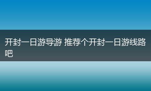 开封一日游导游 推荐个开封一日游线路吧