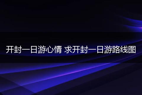 开封一日游心情 求开封一日游路线图