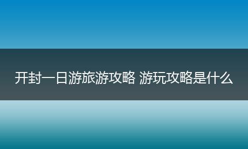 开封一日游旅游攻略 游玩攻略是什么