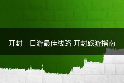 开封一日游最佳线路 开封旅游指南