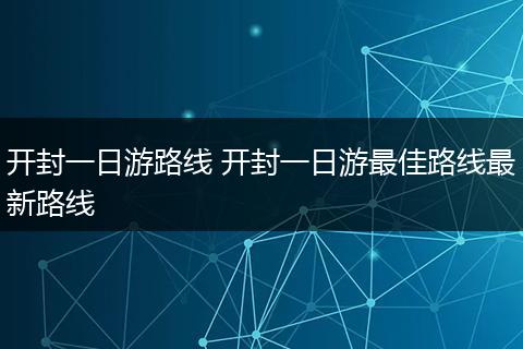 开封一日游路线 开封一日游最佳路线最新路线