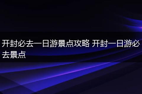 开封必去一日游景点攻略 开封一日游必去景点