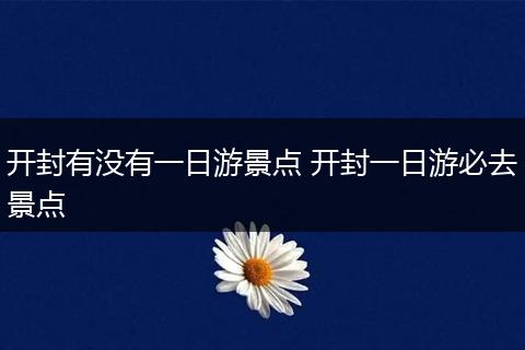 开封有没有一日游景点 开封一日游必去景点