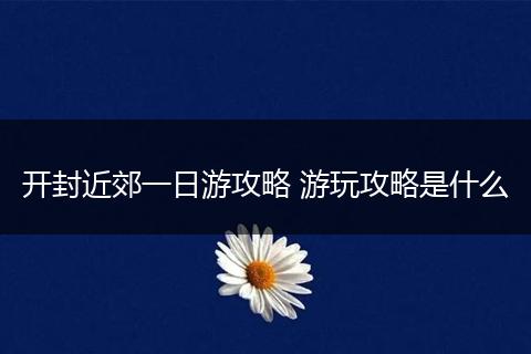开封近郊一日游攻略 游玩攻略是什么