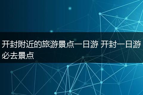 开封附近的旅游景点一日游 开封一日游必去景点